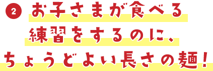 お子さまが食べる練習をするのに、ちょうどよい長さの麺！