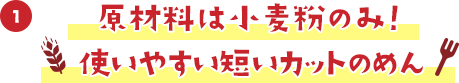 原材料は小麦粉のみ！使いやすい短いカットのめん