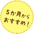 ５か月からおすすめ！