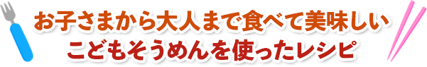 お子さまから大人まで食べて美味しいこどもそうめんを使ったレシピ