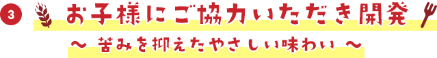 お子様にご協力いただき開発　～苦みを抑えたやさしい味わい～