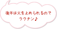 後半は火を止められるのでラクチン♪