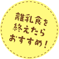 離乳食を 終えたら おすすめ！