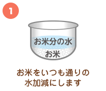 ①お米をいつも通りの水加減にします