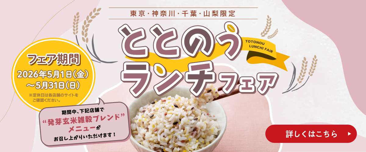 東京・神奈川・千葉・山梨限定 ととのうランチフェア 期間中、提携店舗でもち麦メニューがお召し上がりいただけます! フェア期間 2026年5月1日(金)〜5月31日(日) ※定休日は各店舗のサイトをお確認ください。 期間中、下記店舗で「発芽玄米雑穀ブレンドメニュー」がお召し上がりいただけます! 詳しくはこちら