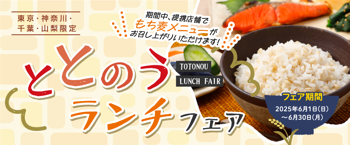 ととのうランチフェア 期間中、提携店舗でもち麦メニューがお召し上がりいただけます！ フェア期間2025年6月1日（日）〜6月30日（月） 東京・神奈川・千葉・山梨限定