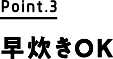 Point.3 早炊きOK