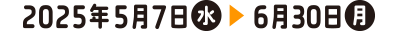 2025年5月7日（水）＞6月30日（月）