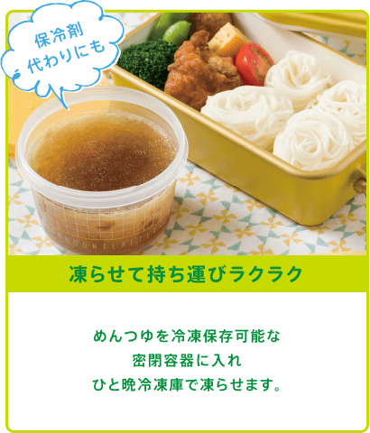 保冷剤代わりにも 凍らせて持ち運びラクラク めんつゆを冷凍保存可能な密閉容器に入れひと晩冷凍庫で凍らせます。