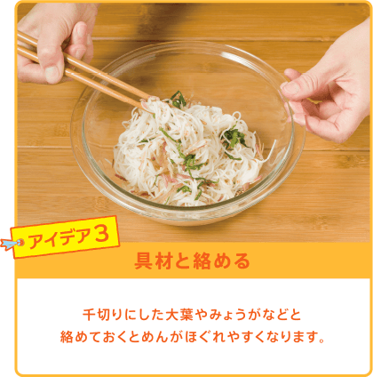 アイデア3 具材と絡める 千切りにした大葉やみょうがなどと絡めておくとめんがほぐれやすくなります。