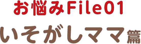 お悩みFile01 いそがしママ篇