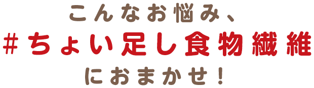 こんなお悩み、#ちょい足し食物繊維におまかせ！