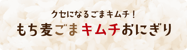 クセになるごまキムチ！ もち麦ごまキムチおにぎり 調理時間3分