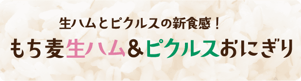 生ハムとピクルスの新食感！ もち麦生ハム＆ピクルスおにぎり 調理時間5分