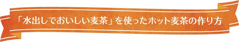 「水出しでおいしい麦茶」を使ったホット麦茶の作り方