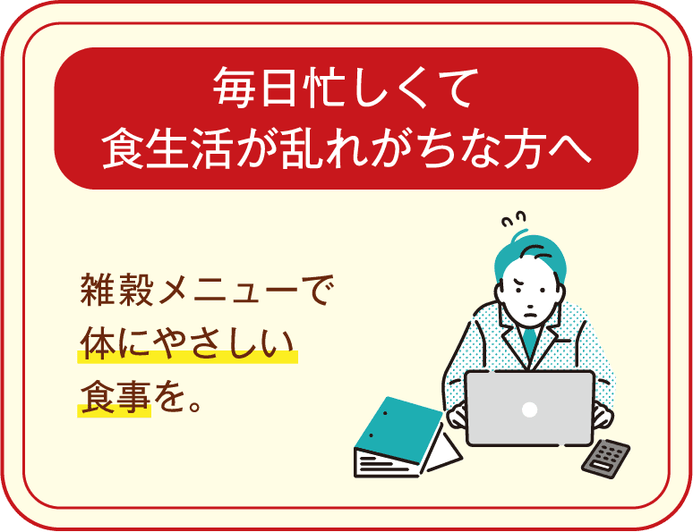 毎日忙しくて食生活が乱れがちな方へ 雑穀メニューで体にやさしい食事を。