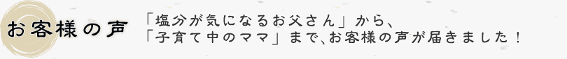 お客様の声：「塩分が気になるお父さん」から、「子育て中のママ」まで､お客様の声が届きました！