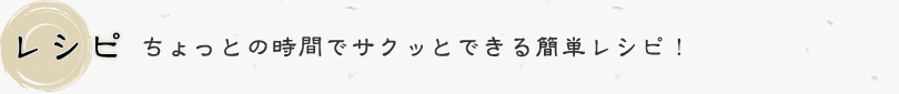 レシピ：ちょっとの時間でサクッとできる簡単レシピ！