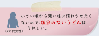 小さい頃から濃い味に慣れさせたくないので、塩分のないうどんは 　　うれしい。