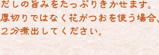 だしの旨みをたっぷりきかせます。厚切りではなく花がつおを使う場合、2分煮出してください。