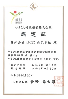 やまなし健康経営優良企業認定証　株式会社はくばく山梨本社　やまなし健康経営優良企業認定制度実施要項第5条第1項に基づき、やまなし健康経営優良企業として認定します。認定年月日　令和2年10月1日　認定期限　令和4年9月30日　令和2年10月20日　山梨県知事　長崎幸太郎