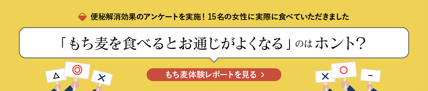 便秘解消効果のアンケートを実施！15名の女性に実際に食べていただきました。「もち麦を食べるとお通じがよくなる」のはホント？「もち麦体験レポート」ページへ移動します。